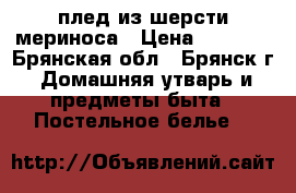 плед из шерсти мериноса › Цена ­ 4 500 - Брянская обл., Брянск г. Домашняя утварь и предметы быта » Постельное белье   